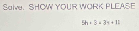 Solve. SHOW YOUR WORK PLEASE
5h+3=3h+11