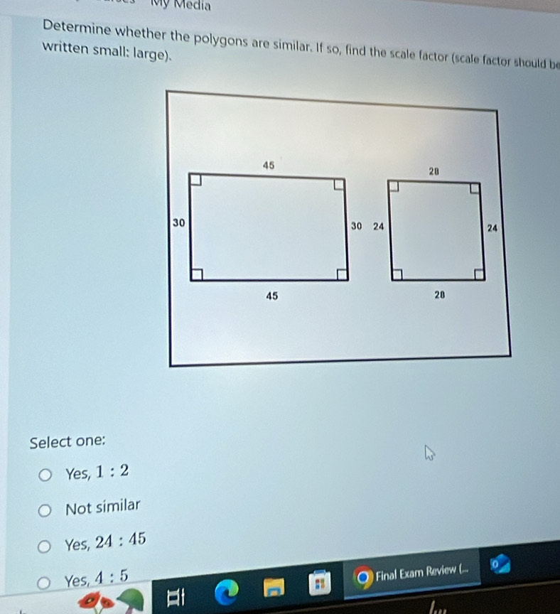 Mỹ Media
Determine whether the polygons are similar. If so, find the scale factor (scale factor should be
written small: large).
Select one:
Yes, 1:2
Not similar
Yes, 24:45
Yes, 4:5
Final Exam Review (...