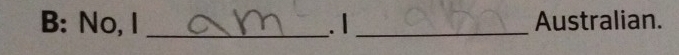 B: No, I _. | _Australian.