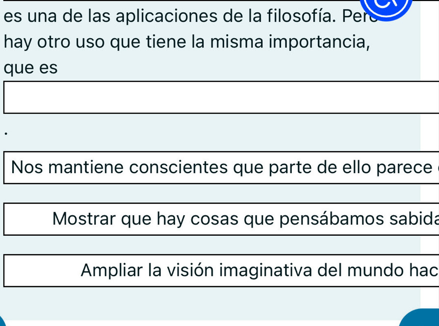 es una de las aplicaciones de la filosofía. Pero
hay otro uso que tiene la misma importancia,
que es
Nos mantiene conscientes que parte de ello parece
Mostrar que hay cosas que pensábamos sabida
Ampliar la visión imaginativa del mundo hac