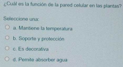 ¿Cuál es la función de la pared celular en las plantas?
Seleccione una:
a. Mantiene la temperatura
b. Soporte y protección
c. Es decorativa
d. Pemite absorber agua