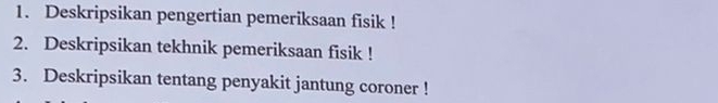 Deskripsikan pengertian pemeriksaan fisik ! 
2. Deskripsikan tekhnik pemeriksaan fisik ! 
3. Deskripsikan tentang penyakit jantung coroner !