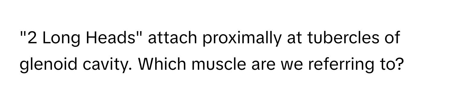 "2 Long Heads" attach proximally at tubercles of glenoid cavity. Which muscle are we referring to?