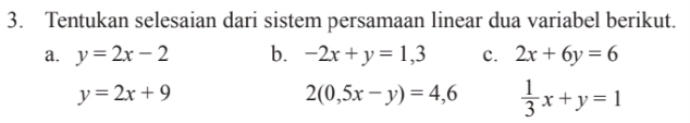 Tentukan selesaian dari sistem persamaan linear dua variabel berikut. 
a. y=2x-2 b. -2x+y=1,3 c. 2x+6y=6
y=2x+9
2(0,5x-y)=4,6  1/3 x+y=1