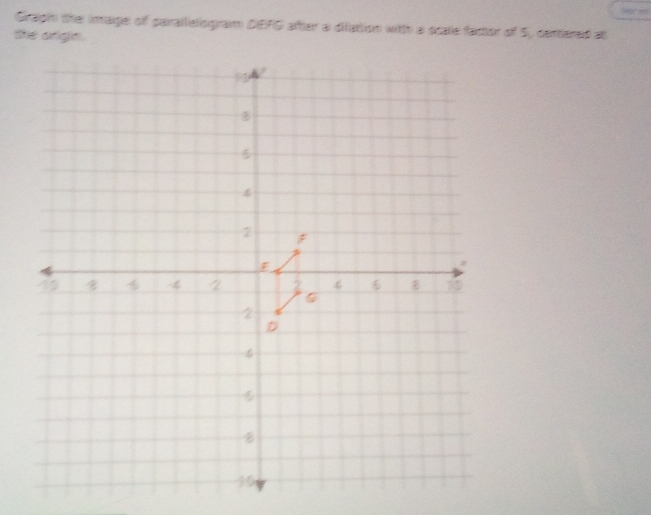 Grapin the imaige of paralleliogram DEFG after a dilation with a scale factor of 5, certered at 
the orgin.