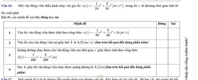 Một vận động viên điễn kinh chạy với gia tốc a(t)=- 1/24 t^3+ 5/16 t^2(m/s^2) , trong đò z là khoāng thời gian tỉnh từ
lúc xuất phát.
Khi đó, các mệnh đề sau đây đúng hay sai
Cân 17 Một người đi ô tộ từ đường dẫn muồn nhập vào đường cao tốc, Khi đang đi với vận tốc 36(km (f), thị người đó bắt