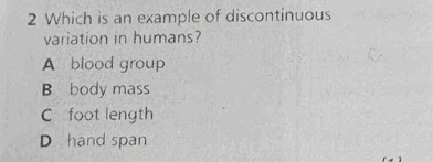 Which is an example of discontinuous
variation in humans?
A blood group
B body mass
C foot length
D hand span