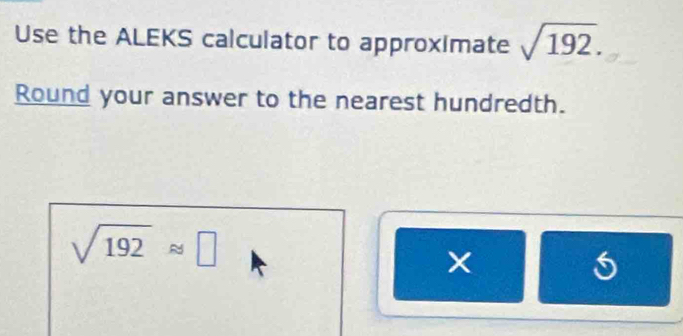 Use the ALEKS calculator to approximate sqrt(192). 
Round your answer to the nearest hundredth.
sqrt(192)approx □