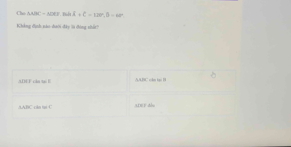 Cho △ ABC=△ DEF * Biết widehat A+widehat C=120°, widehat D=60°. 
Khẳng định nào dưới đây là đúng nhất?
△ ABC
△ DEF cân tại E cân tại B
△ DEF
△ ABC cân tại C đều