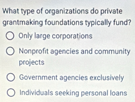 What type of organizations do private
grantmaking foundations typically fund?
Only large corporations
Nonprofit agencies and community
projects
Government agencies exclusively
Individuals seeking personal loans