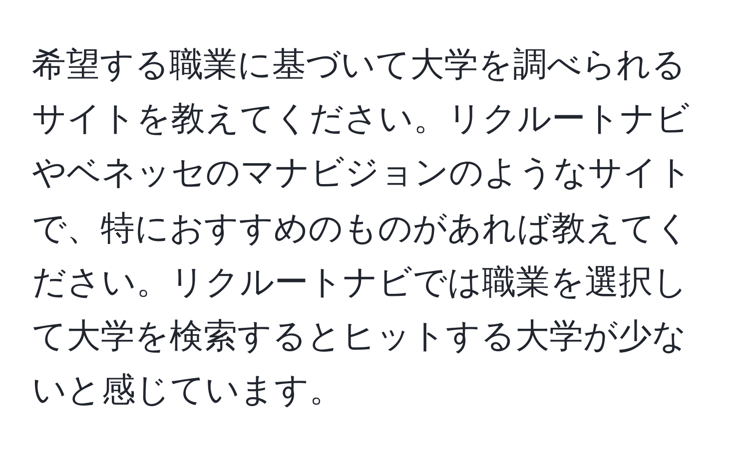 希望する職業に基づいて大学を調べられるサイトを教えてください。リクルートナビやベネッセのマナビジョンのようなサイトで、特におすすめのものがあれば教えてください。リクルートナビでは職業を選択して大学を検索するとヒットする大学が少ないと感じています。