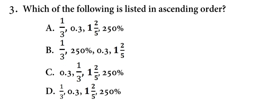 Which of the following is listed in ascending order?
A.  1/3 , 0.3, 1 2/5 , 250%
B.  1/3 , 250% , 0.3, 1 2/5 
C. 0.3,  1/3 , 1 2/5 , 250%
D.  1/3 , 0.3, 1 2/5 , 250%