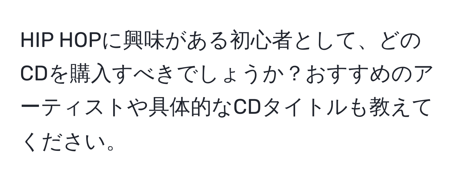 HIP HOPに興味がある初心者として、どのCDを購入すべきでしょうか？おすすめのアーティストや具体的なCDタイトルも教えてください。