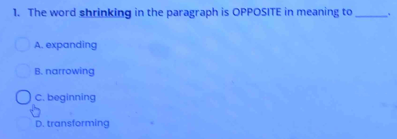 The word shrinking in the paragraph is OPPOSITE in meaning to_
A. expanding
B. narrowing
C. beginning
D. transforming