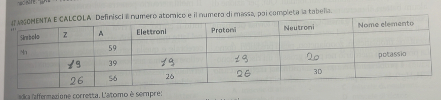 nucleare ''l 
co e il numero di massa, poi completa la tabella. 
Indica l'affermazione corretta. L'atomo è sempre: