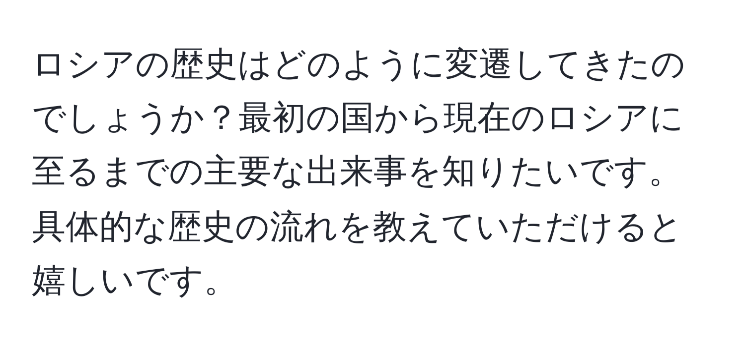 ロシアの歴史はどのように変遷してきたのでしょうか？最初の国から現在のロシアに至るまでの主要な出来事を知りたいです。具体的な歴史の流れを教えていただけると嬉しいです。