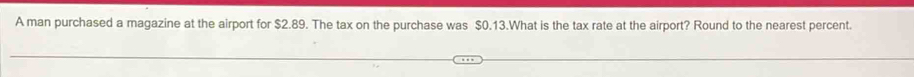 A man purchased a magazine at the airport for $2.89. The tax on the purchase was $0.13.What is the tax rate at the airport? Round to the nearest percent.