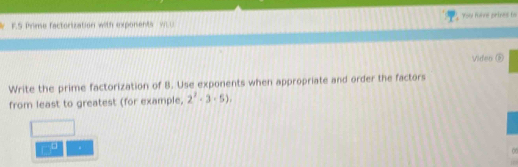 Prime factorization with exponents wo YSu five prines to 
Video ⑤ 
Write the prime factorization of B. Use exponents when appropriate and order the factors 
from least to greatest (for example, 2^2-3· 5), 
. 
00