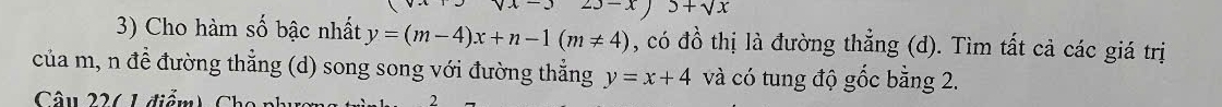 23-x)3+sqrt(x)
3) Cho hàm số bậc nhất y=(m-4)x+n-1(m!= 4) , có đồ thị là đường thẳng (d). Tìm tất cả các giá trị
của m, n đề đường thẳng (d) song song với đường thẳng y=x+4 và có tung độ gốc bằng 2.
Câu 226 1 điểm) C