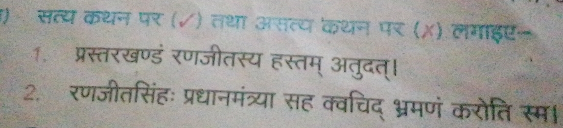 प) सत्य कथन पर (√) तथा असत्य कथन पर (X) लगाइए 
1. प्रस्तरखण्डं रणजीतस्य हस्तम् अतुदत्। 
2. रणजीतसिंहः प्रधानमंत्रया सह क्वचिद् भ्रमणं करोति स्म।