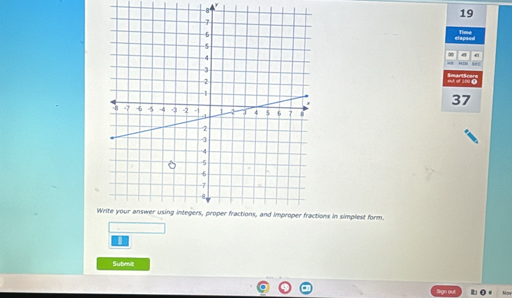 -8
19
Time 
elapsed 
00 49 41
Ho MIN sec 
SmartScore 
out of 100 T
37
Wions in simplest form. 
Submit 
Sign out Nov