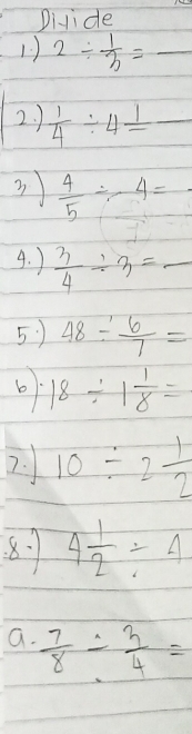 Divide 
1) 2/  1/3 =_  _ 
2. )  1/4 / 4frac 1frac  
3  4/5 / 4=
4. )  3/4 / 3=_ 
5 ) 48/  6/7 =
b 18/ 1 1/8 =
2. 10/ 2 1/2 
8. 4 1/2 / 4
a.  7/8 /  3/4 =