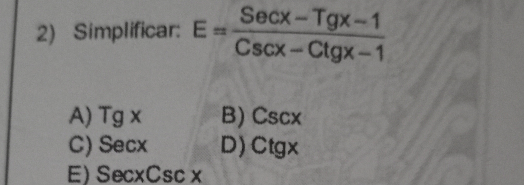 Simplificar: E= (Secx-Tgx-1)/Cscx-Ctgx-1 
A) Tgx B) csc x
C) Secx D) C tc X
E) SecxCscx