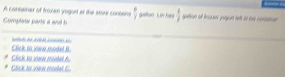 A container of frozen yegurt at the store contains  6/7  gallon. Lin has  1/2  qullan el trazón jagun WL in ha có 
Complete parts a and b
a m u 
Click to view model B 
Click to view moial A 
Click to view madel C