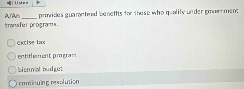 Listen
A/An_ provides guaranteed benefits for those who qualify under government
transfer programs.
excise tax
entitlement program
biennial budget
continuing resolution