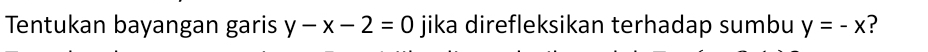 Tentukan bayangan garis y-x-2=0 jika direfleksikan terhadap sumbu y=-x