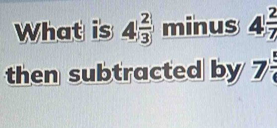 What is 4^(frac 2)3 minus 4 2/7 
then subtracted by 7