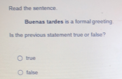 Read the sentence.
Buenas tardes is a formal greeting.
ls the previous statement true or false?
true
false