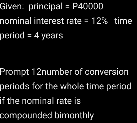 Given: principal =P40000
nominal interest rate =12% time 
period = 4 years
Prompt 12number of conversion 
periods for the whole time period 
if the nominal rate is 
compounded bimonthly