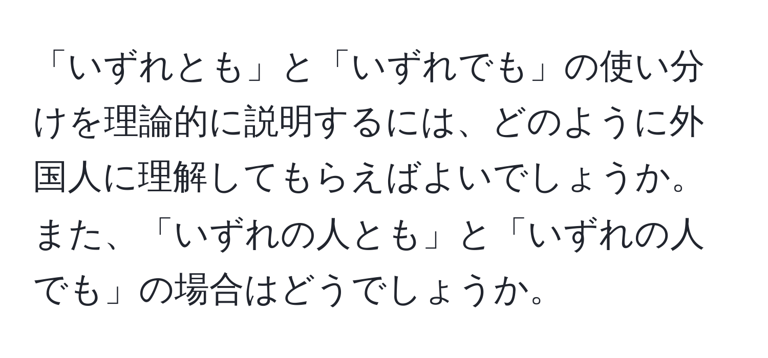 「いずれとも」と「いずれでも」の使い分けを理論的に説明するには、どのように外国人に理解してもらえばよいでしょうか。また、「いずれの人とも」と「いずれの人でも」の場合はどうでしょうか。