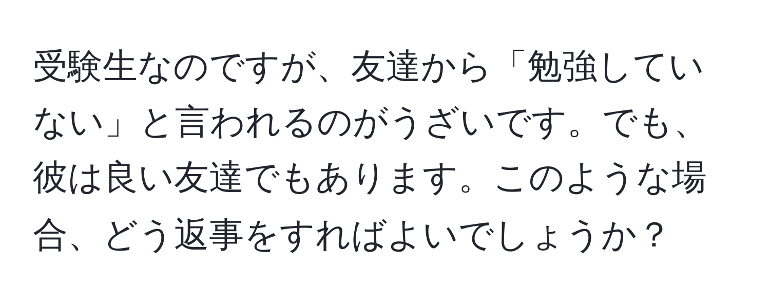 受験生なのですが、友達から「勉強していない」と言われるのがうざいです。でも、彼は良い友達でもあります。このような場合、どう返事をすればよいでしょうか？