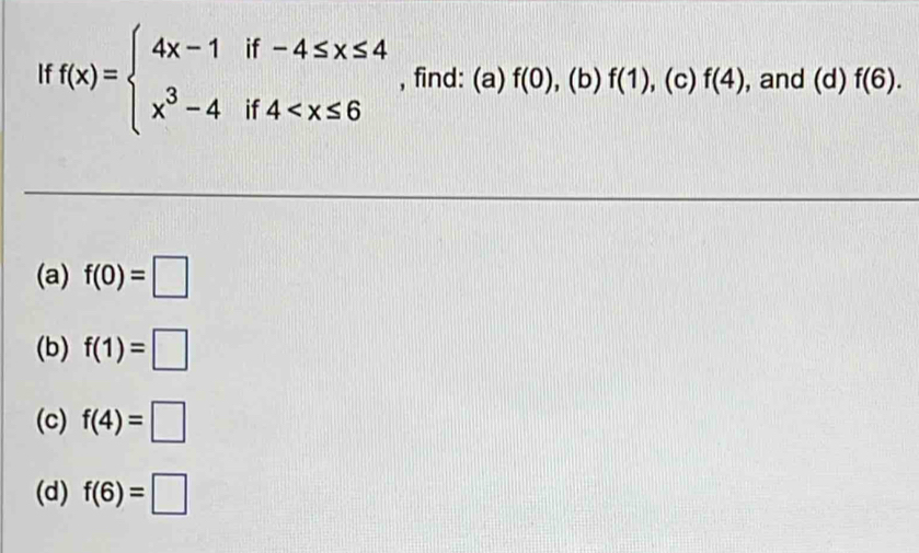 If f(x)=beginarrayl 4x-1if-4≤ x≤ 4 x^3-4if4 , find: (a) f(0) , (b) f(1) , (c) f(4) , and (d) f(6). 
(a) f(0)=□
(b) f(1)=□
(c) f(4)=□
(d) f(6)=□