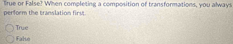 True or False? When completing a composition of transformations, you always
perform the translation first.
True
False