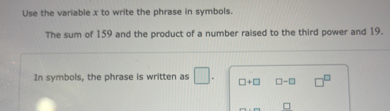 Use the variable x to write the phrase in symbols. 
The sum of 159 and the product of a number raised to the third power and 19. 
In symbols, the phrase is written as □. □ +□ □ -□ □^(□)
□