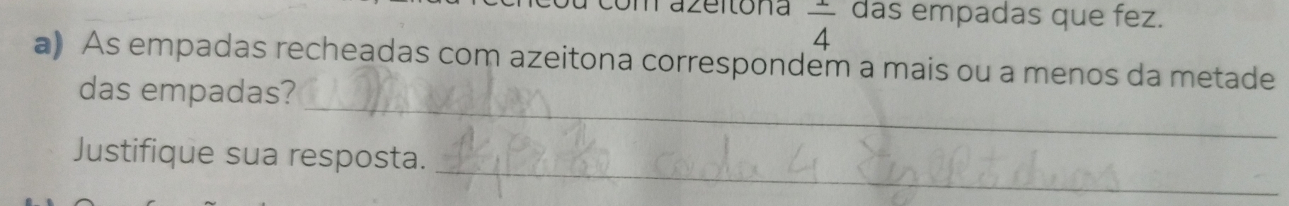 razeitona  1/4  das empadas que fez. 
a) As empadas recheadas com azeitona correspondem a mais ou a menos da metade 
_ 
das empadas? 
_ 
Justifique sua resposta.