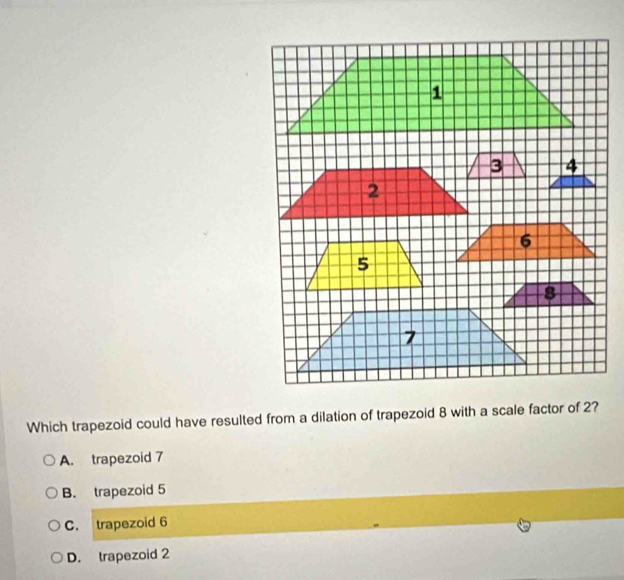 Which trapezoid could have resulted from a dilation of trapezoid 8 with a scale factor of 2?
A. trapezoid 7
B. trapezoid 5
C. trapezoid 6
D. trapezoid 2