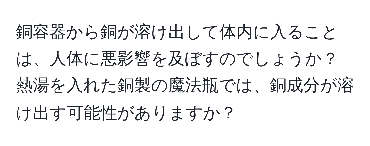 銅容器から銅が溶け出して体内に入ることは、人体に悪影響を及ぼすのでしょうか？熱湯を入れた銅製の魔法瓶では、銅成分が溶け出す可能性がありますか？