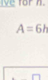 ve for n.
A=6h