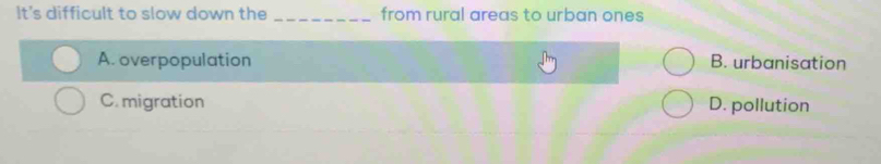 It's difficult to slow down the _from rural areas to urban ones
A. overpopulation B. urbanisation
C. migration D. pollution