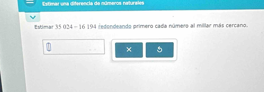 Estimar una diferencia de números naturales 
Estimar 35 024 - 16 194 redondeando primero cada número al millar más cercano. 
×