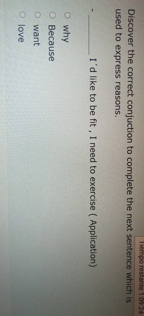 Tiempo restante 1:09:24 
Discover the correct conjuction to complete the next sentence which is
used to express reasons.
- _I'd like to be fit , I need to exercise ( Application)
why
Because
want
love