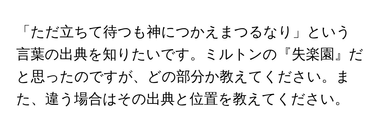 「ただ立ちて待つも神につかえまつるなり」という言葉の出典を知りたいです。ミルトンの『失楽園』だと思ったのですが、どの部分か教えてください。また、違う場合はその出典と位置を教えてください。