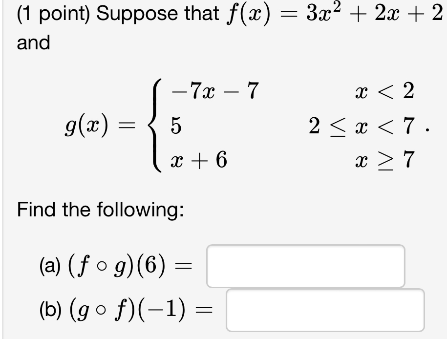 Suppose that f(x)=3x^2+2x+2
and
g(x)=beginarrayl -7x-7x<2 52≤ x<7. x+6x≥ 7endarray.
Find the following: 
(a) (fcirc g)(6)=□
(b) (gcirc f)(-1)= □