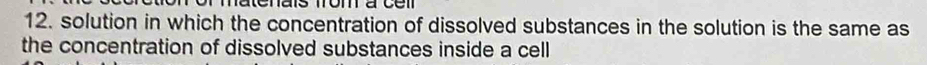 natenais mom àc e r 
12. solution in which the concentration of dissolved substances in the solution is the same as 
the concentration of dissolved substances inside a cell