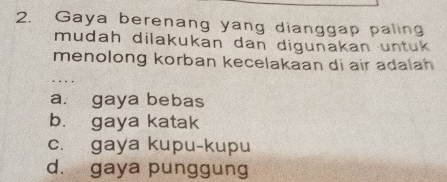 Gaya berenang yang dianggap paling
mudah dilakukan dan digunakan untuk 
menolong korban kecelakaan di air adalah
. .
a. gaya bebas
b. gaya katak
c. gaya kupu-kupu
d. gaya punggung