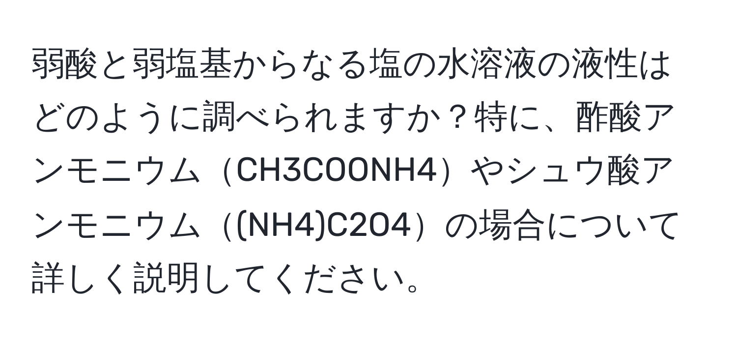 弱酸と弱塩基からなる塩の水溶液の液性はどのように調べられますか？特に、酢酸アンモニウムCH3COONH4やシュウ酸アンモニウム(NH4)C2O4の場合について詳しく説明してください。